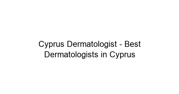 Cyprus Dermatologist - Best Dermatologists in Cyprus
